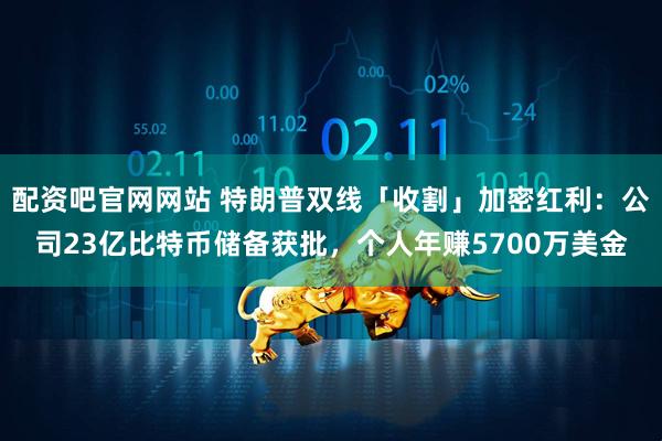 配资吧官网网站 特朗普双线「收割」加密红利：公司23亿比特币储备获批，个人年赚5700万美金