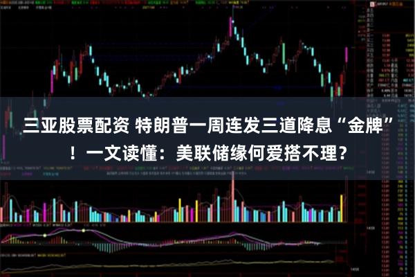 三亚股票配资 特朗普一周连发三道降息“金牌”！一文读懂：美联储缘何爱搭不理？