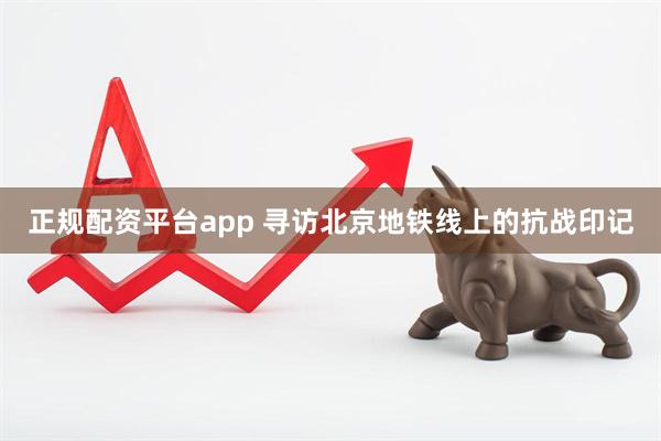 正规配资平台app 寻访北京地铁线上的抗战印记