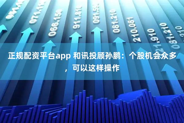 正规配资平台app 和讯投顾孙鹏：个股机会众多，可以这样操作