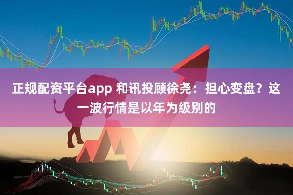 正规配资平台app 和讯投顾徐尧：担心变盘？这一波行情是以年为级别的