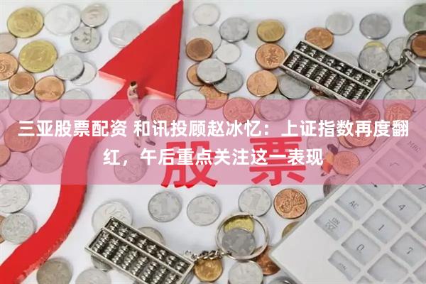 三亚股票配资 和讯投顾赵冰忆：上证指数再度翻红，午后重点关注这一表现