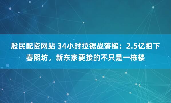 股民配资网站 34小时拉锯战落槌：2.5亿拍下春熙坊，新东家要接的不只是一栋楼