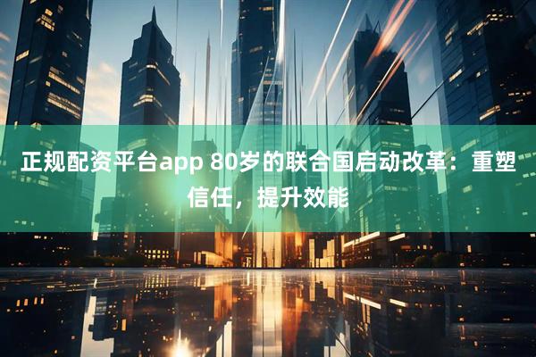 正规配资平台app 80岁的联合国启动改革：重塑信任，提升效能