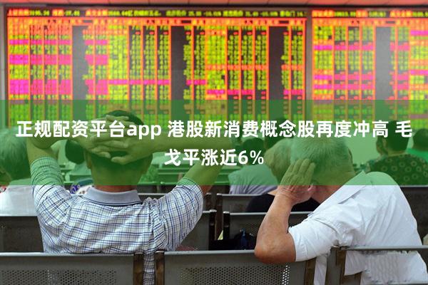 正规配资平台app 港股新消费概念股再度冲高 毛戈平涨近6%