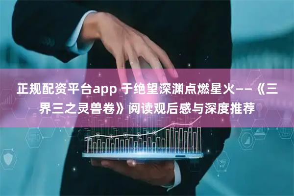 正规配资平台app 于绝望深渊点燃星火——《三界三之灵兽卷》阅读观后感与深度推荐