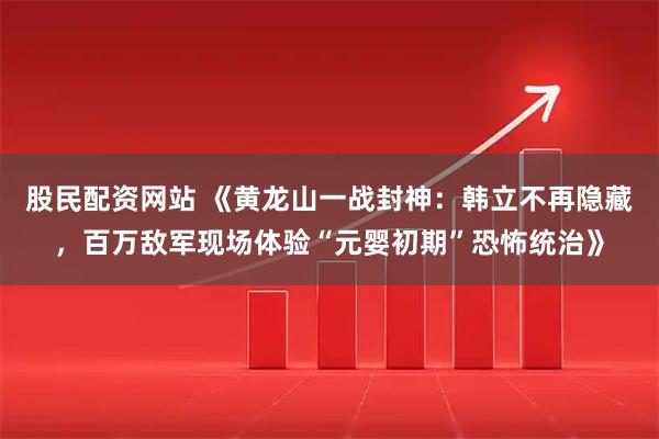股民配资网站 《黄龙山一战封神：韩立不再隐藏，百万敌军现场体验“元婴初期”恐怖统治》