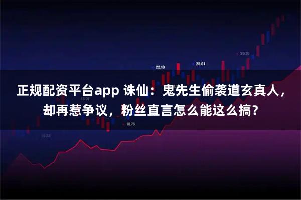 正规配资平台app 诛仙：鬼先生偷袭道玄真人，却再惹争议，粉丝直言怎么能这么搞？