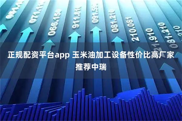 正规配资平台app 玉米油加工设备性价比高厂家推荐中瑞