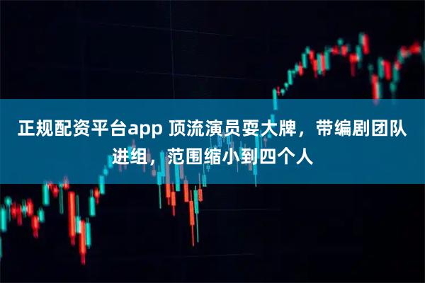 正规配资平台app 顶流演员耍大牌，带编剧团队进组，范围缩小到四个人
