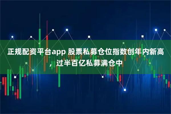 正规配资平台app 股票私募仓位指数创年内新高，过半百亿私募满仓中