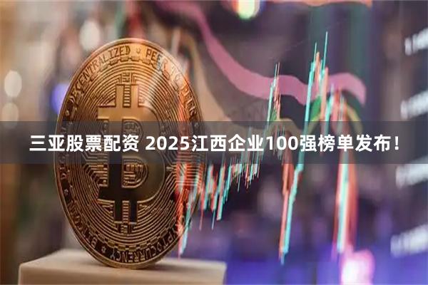 三亚股票配资 2025江西企业100强榜单发布！