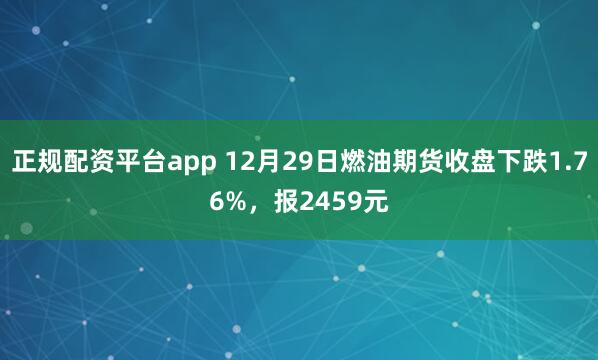 正规配资平台app 12月29日燃油期货收盘下跌1.76%，报2459元