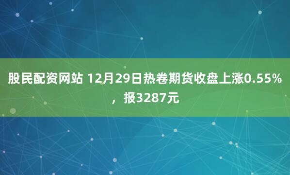 股民配资网站 12月29日热卷期货收盘上涨0.55%，报3287元