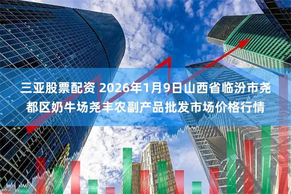 三亚股票配资 2026年1月9日山西省临汾市尧都区奶牛场尧丰农副产品批发市场价格行情