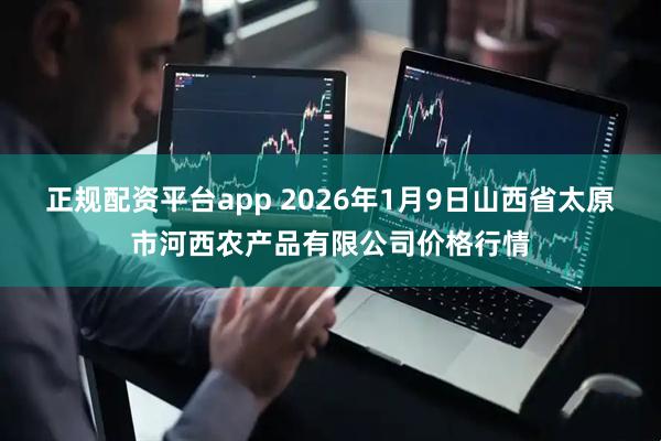正规配资平台app 2026年1月9日山西省太原市河西农产品有限公司价格行情